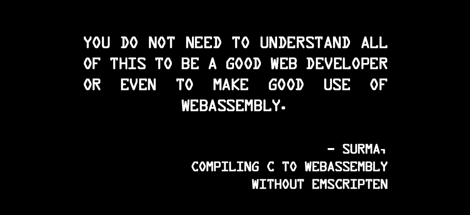 You do not need to understand all of this to be a good web developer or even to make good use of WebAssembly.